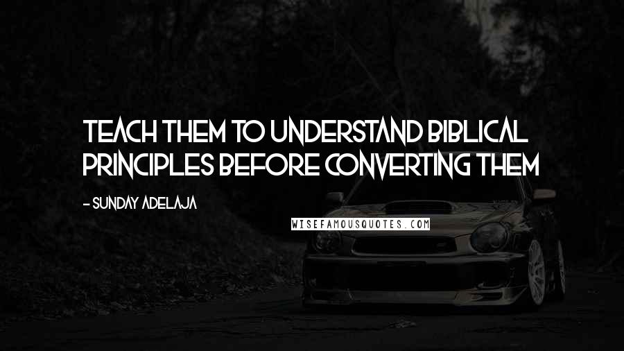 Sunday Adelaja Quotes: Teach them to understand biblical principles before converting them