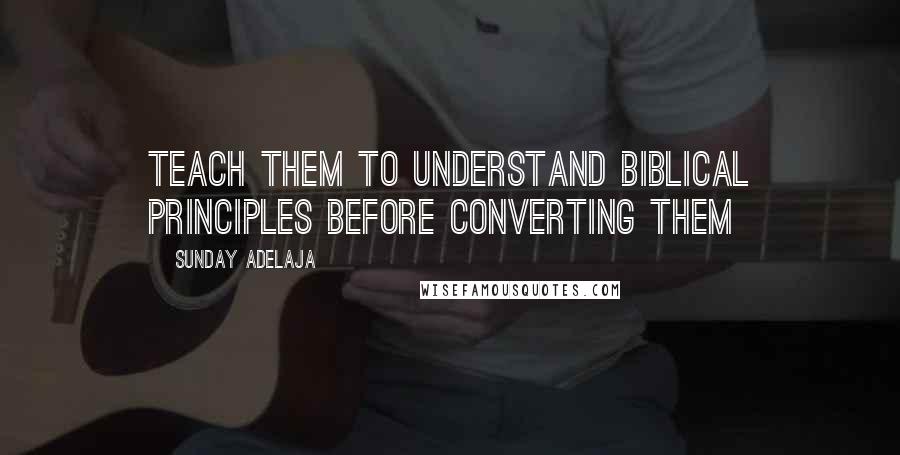 Sunday Adelaja Quotes: Teach them to understand biblical principles before converting them