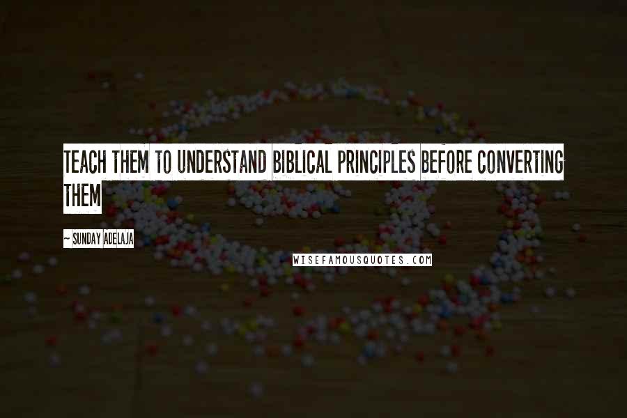 Sunday Adelaja Quotes: Teach them to understand biblical principles before converting them