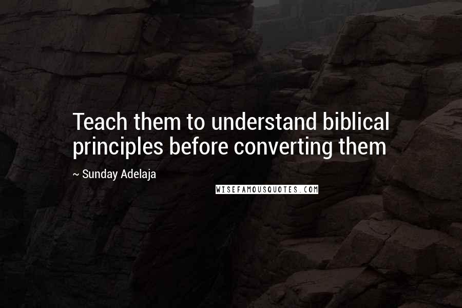 Sunday Adelaja Quotes: Teach them to understand biblical principles before converting them