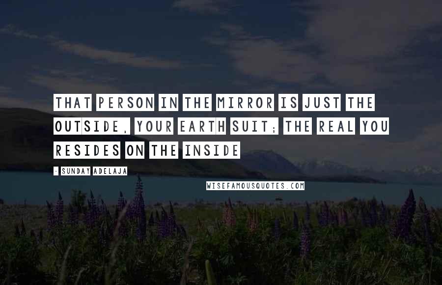 Sunday Adelaja Quotes: That person in the mirror is just the outside, your earth suit; the real you resides on the inside