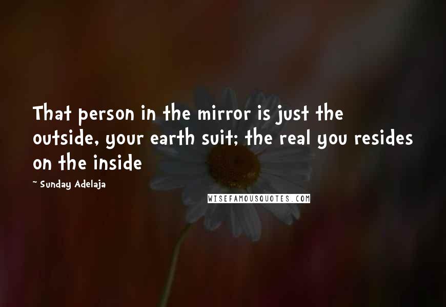 Sunday Adelaja Quotes: That person in the mirror is just the outside, your earth suit; the real you resides on the inside