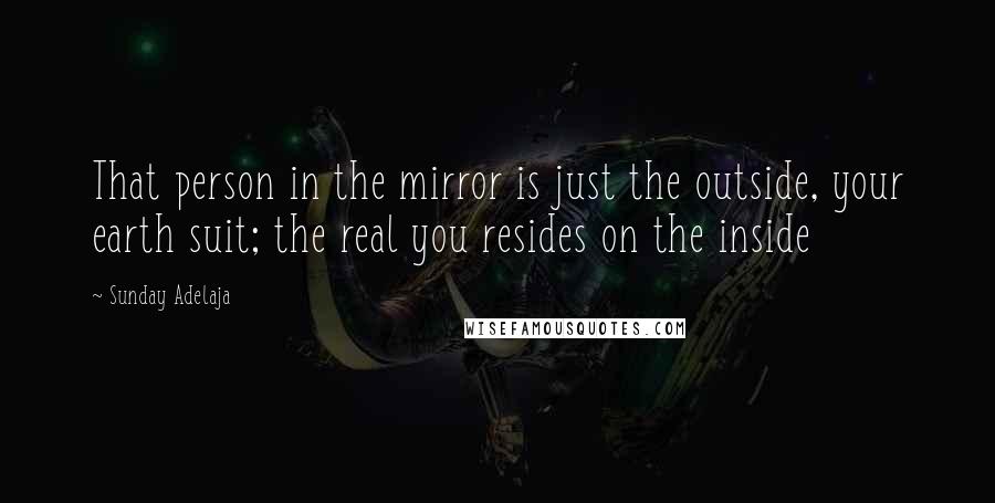 Sunday Adelaja Quotes: That person in the mirror is just the outside, your earth suit; the real you resides on the inside