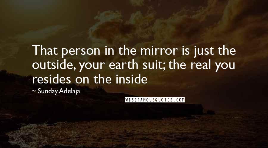 Sunday Adelaja Quotes: That person in the mirror is just the outside, your earth suit; the real you resides on the inside