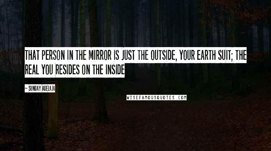 Sunday Adelaja Quotes: That person in the mirror is just the outside, your earth suit; the real you resides on the inside