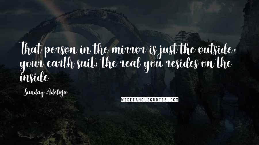 Sunday Adelaja Quotes: That person in the mirror is just the outside, your earth suit; the real you resides on the inside