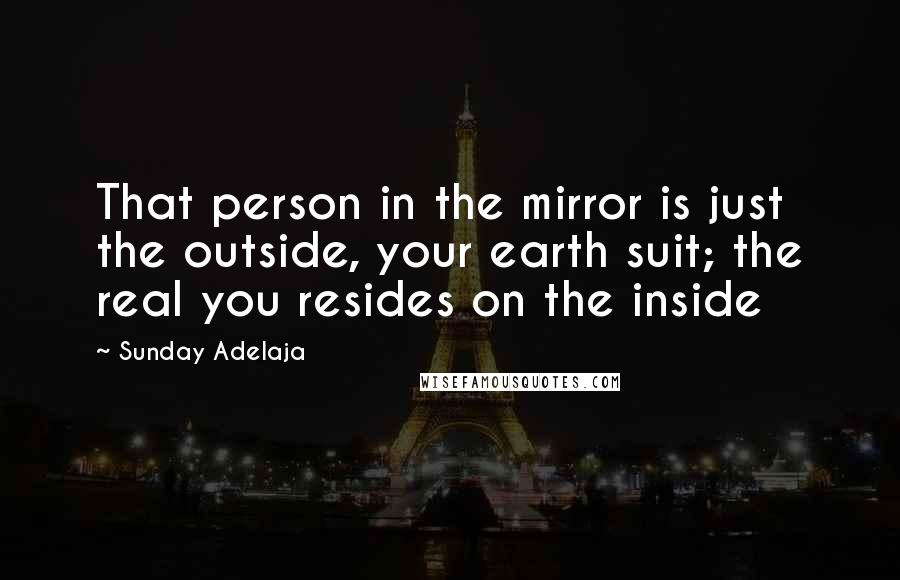 Sunday Adelaja Quotes: That person in the mirror is just the outside, your earth suit; the real you resides on the inside