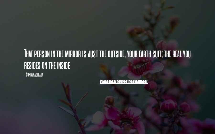 Sunday Adelaja Quotes: That person in the mirror is just the outside, your earth suit; the real you resides on the inside