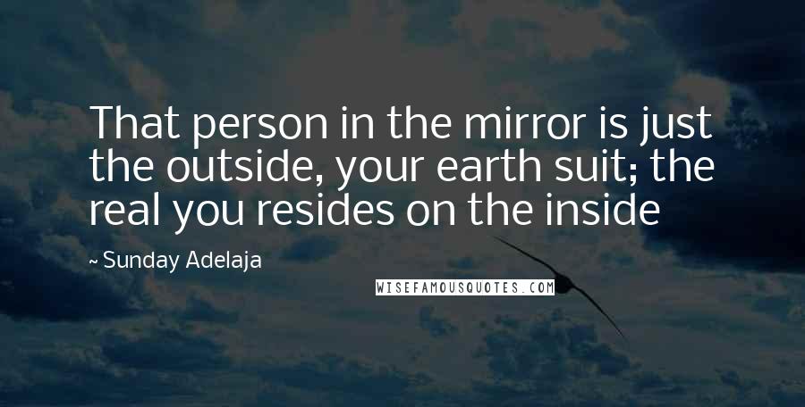 Sunday Adelaja Quotes: That person in the mirror is just the outside, your earth suit; the real you resides on the inside