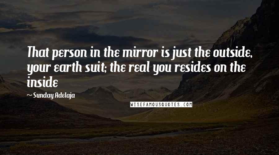 Sunday Adelaja Quotes: That person in the mirror is just the outside, your earth suit; the real you resides on the inside