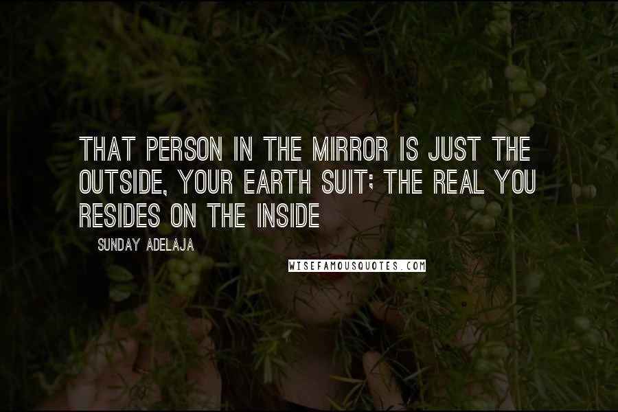 Sunday Adelaja Quotes: That person in the mirror is just the outside, your earth suit; the real you resides on the inside