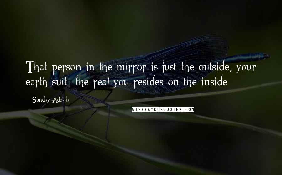 Sunday Adelaja Quotes: That person in the mirror is just the outside, your earth suit; the real you resides on the inside