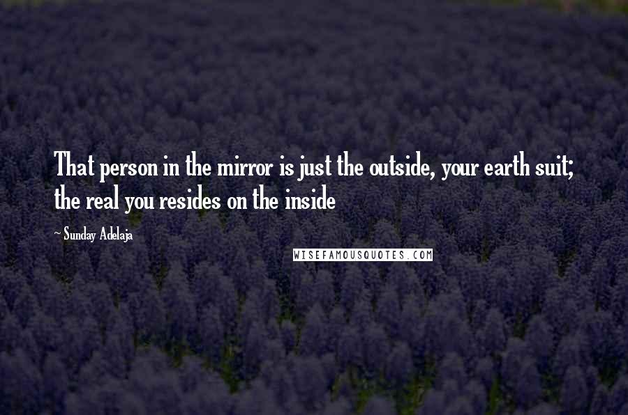 Sunday Adelaja Quotes: That person in the mirror is just the outside, your earth suit; the real you resides on the inside