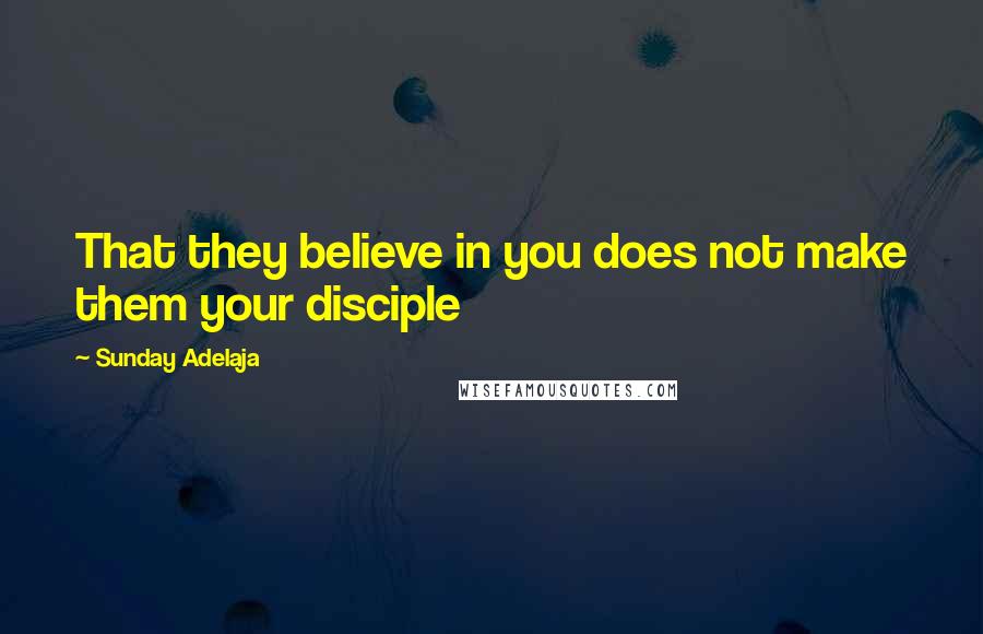 Sunday Adelaja Quotes: That they believe in you does not make them your disciple