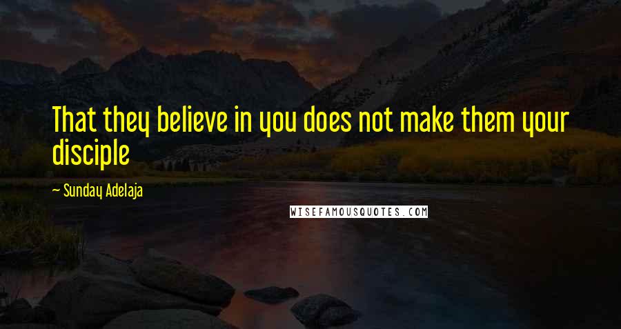 Sunday Adelaja Quotes: That they believe in you does not make them your disciple