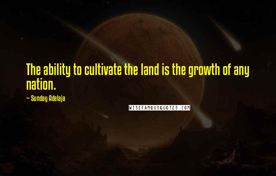 Sunday Adelaja Quotes: The ability to cultivate the land is the growth of any nation.