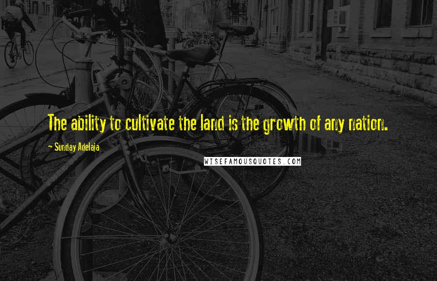 Sunday Adelaja Quotes: The ability to cultivate the land is the growth of any nation.