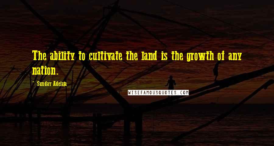 Sunday Adelaja Quotes: The ability to cultivate the land is the growth of any nation.