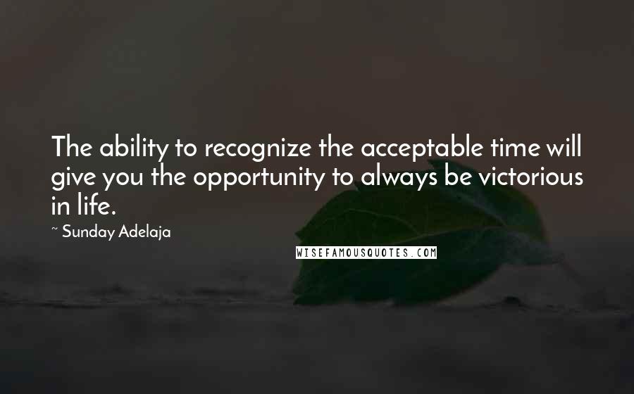 Sunday Adelaja Quotes: The ability to recognize the acceptable time will give you the opportunity to always be victorious in life.