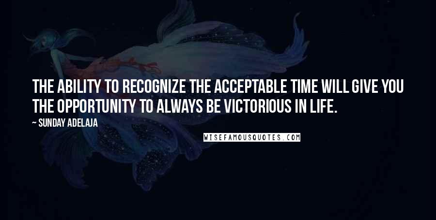 Sunday Adelaja Quotes: The ability to recognize the acceptable time will give you the opportunity to always be victorious in life.
