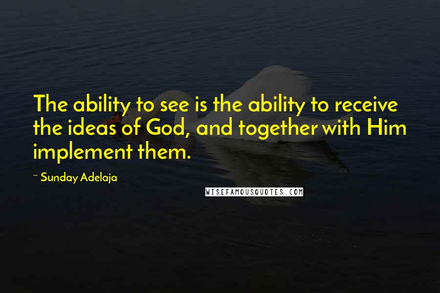 Sunday Adelaja Quotes: The ability to see is the ability to receive the ideas of God, and together with Him implement them.