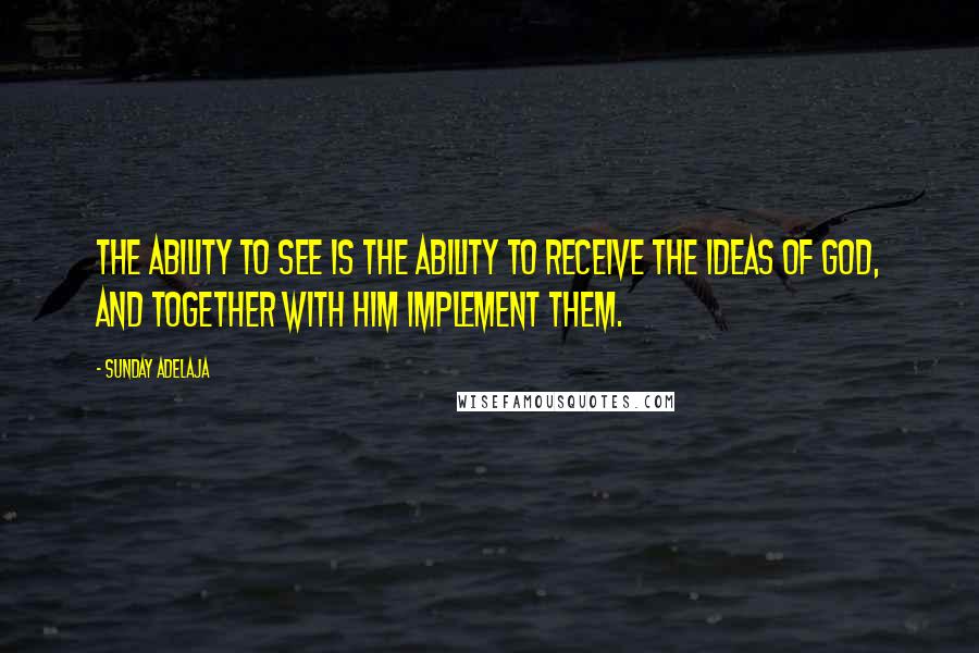 Sunday Adelaja Quotes: The ability to see is the ability to receive the ideas of God, and together with Him implement them.