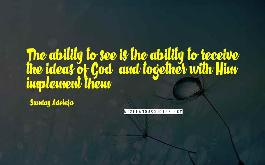 Sunday Adelaja Quotes: The ability to see is the ability to receive the ideas of God, and together with Him implement them.