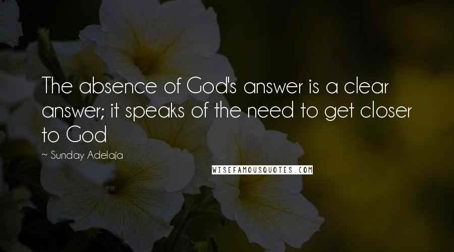 Sunday Adelaja Quotes: The absence of God's answer is a clear answer; it speaks of the need to get closer to God