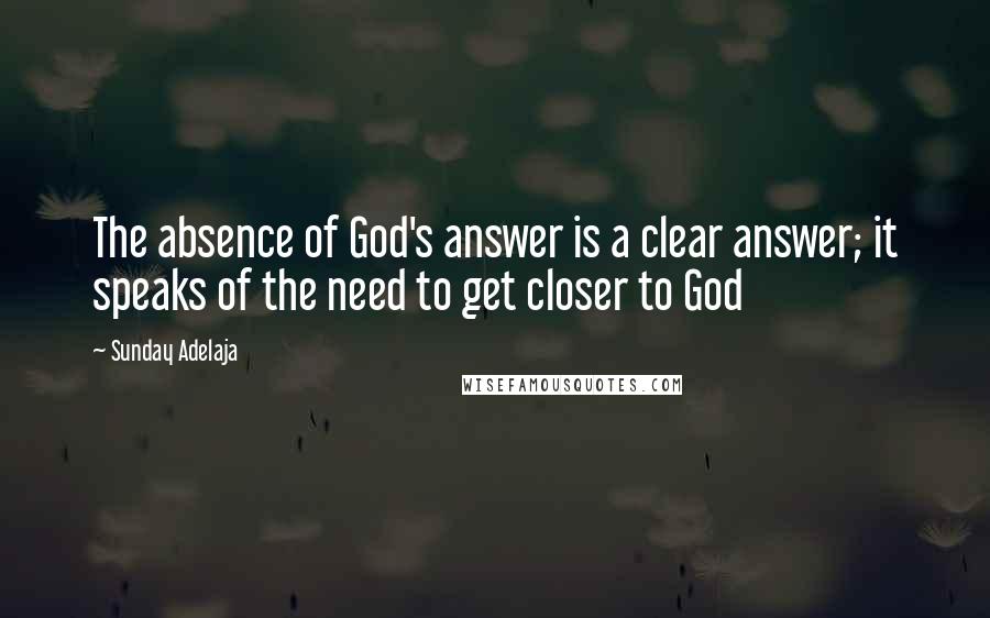Sunday Adelaja Quotes: The absence of God's answer is a clear answer; it speaks of the need to get closer to God
