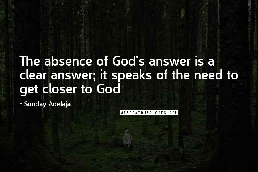 Sunday Adelaja Quotes: The absence of God's answer is a clear answer; it speaks of the need to get closer to God