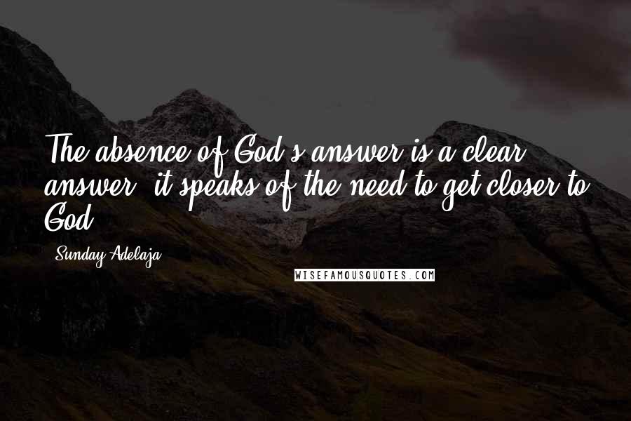 Sunday Adelaja Quotes: The absence of God's answer is a clear answer; it speaks of the need to get closer to God