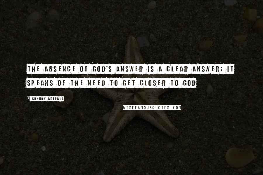 Sunday Adelaja Quotes: The absence of God's answer is a clear answer; it speaks of the need to get closer to God