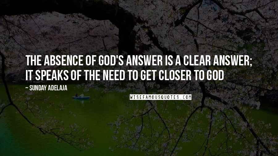 Sunday Adelaja Quotes: The absence of God's answer is a clear answer; it speaks of the need to get closer to God