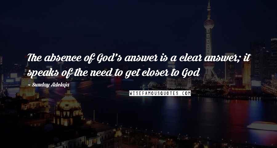 Sunday Adelaja Quotes: The absence of God's answer is a clear answer; it speaks of the need to get closer to God