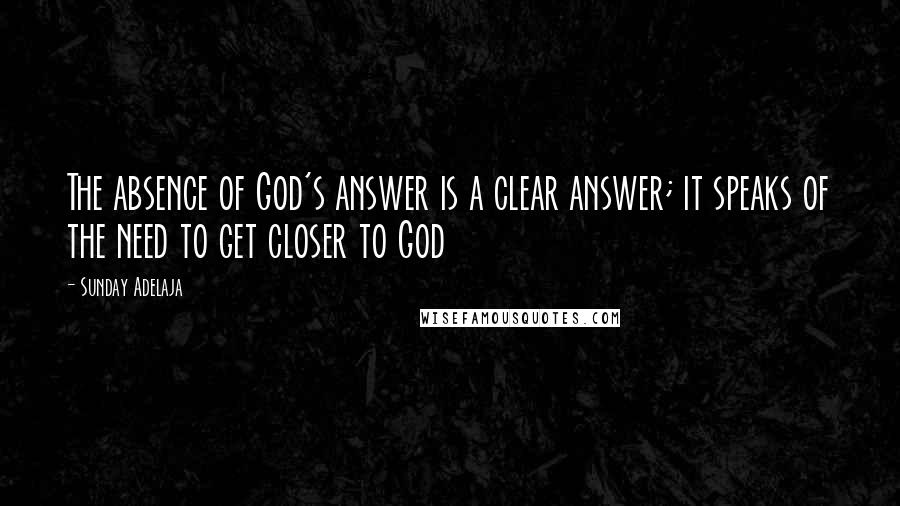 Sunday Adelaja Quotes: The absence of God's answer is a clear answer; it speaks of the need to get closer to God