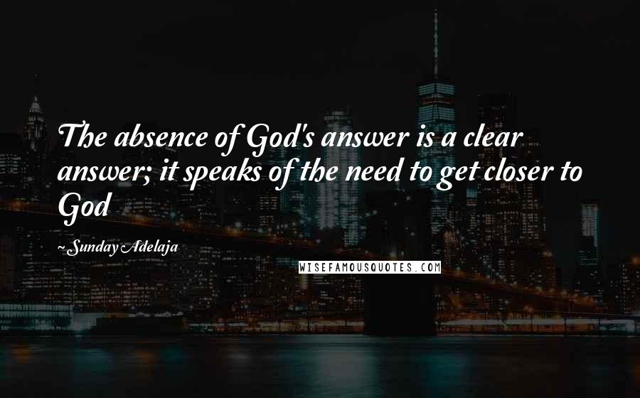 Sunday Adelaja Quotes: The absence of God's answer is a clear answer; it speaks of the need to get closer to God