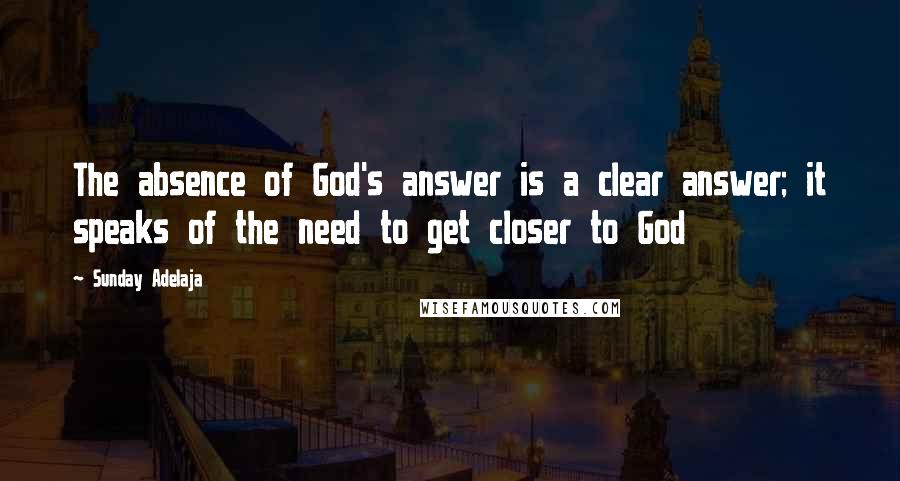 Sunday Adelaja Quotes: The absence of God's answer is a clear answer; it speaks of the need to get closer to God