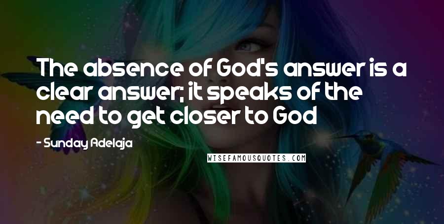 Sunday Adelaja Quotes: The absence of God's answer is a clear answer; it speaks of the need to get closer to God