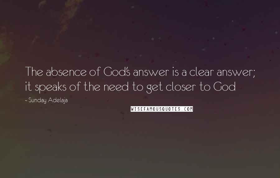 Sunday Adelaja Quotes: The absence of God's answer is a clear answer; it speaks of the need to get closer to God