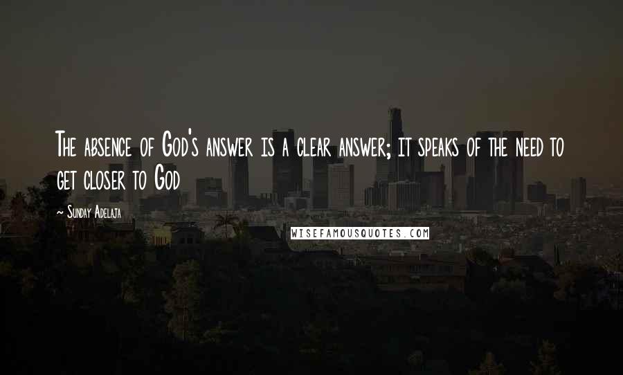 Sunday Adelaja Quotes: The absence of God's answer is a clear answer; it speaks of the need to get closer to God
