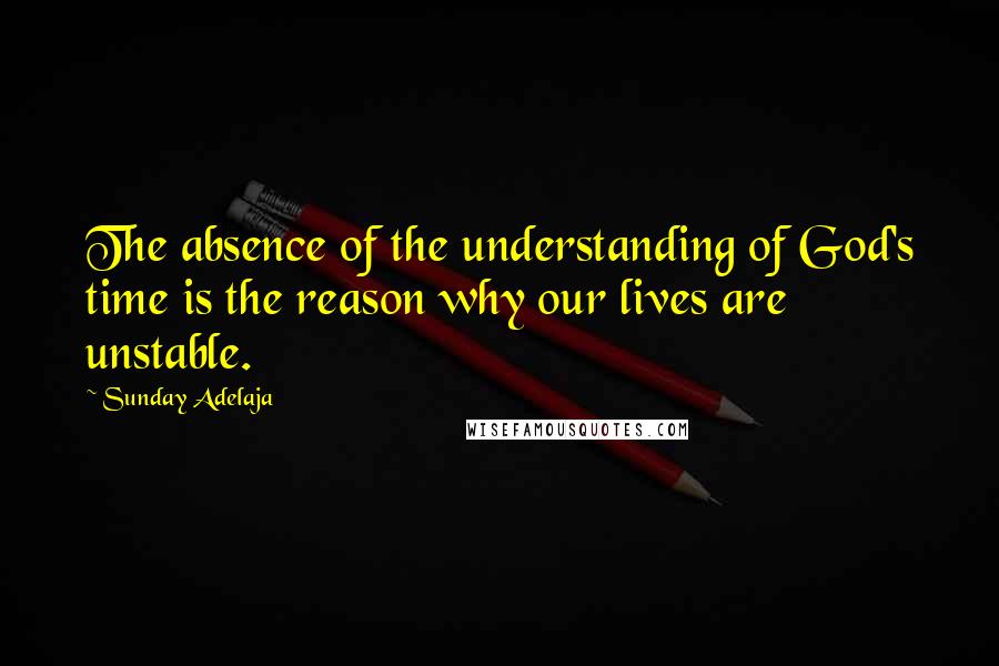 Sunday Adelaja Quotes: The absence of the understanding of God's time is the reason why our lives are unstable.