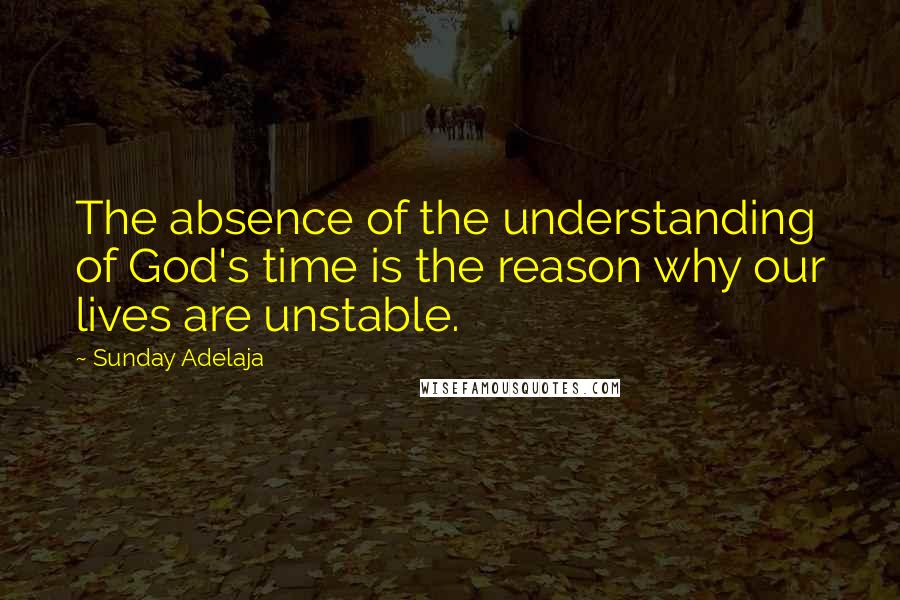Sunday Adelaja Quotes: The absence of the understanding of God's time is the reason why our lives are unstable.