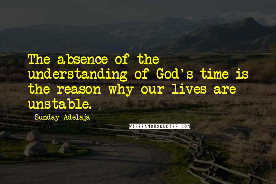 Sunday Adelaja Quotes: The absence of the understanding of God's time is the reason why our lives are unstable.