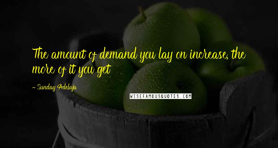 Sunday Adelaja Quotes: The amount of demand you lay on increase, the more of it you get