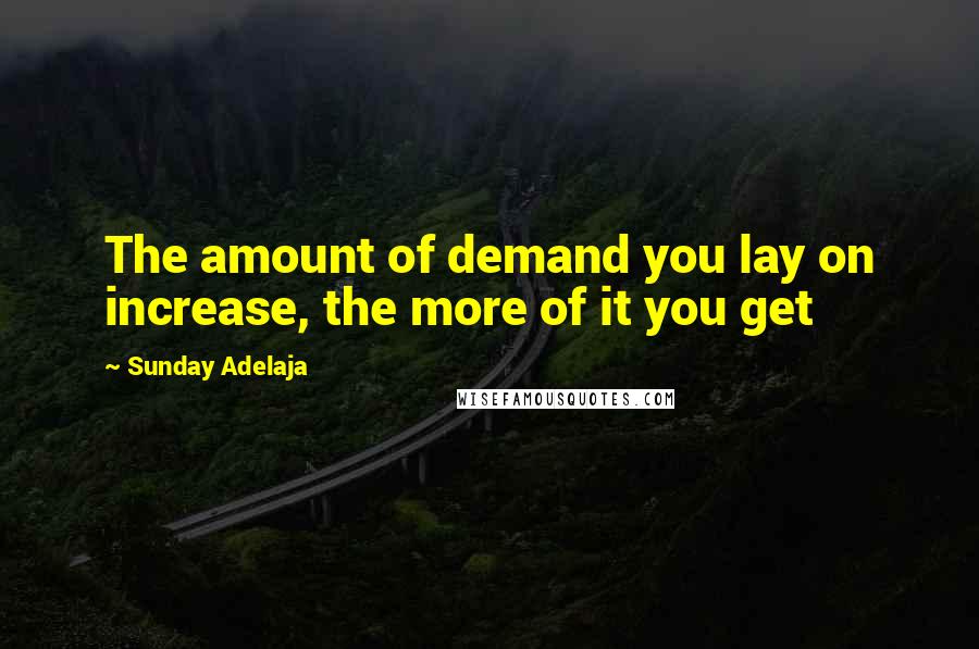 Sunday Adelaja Quotes: The amount of demand you lay on increase, the more of it you get