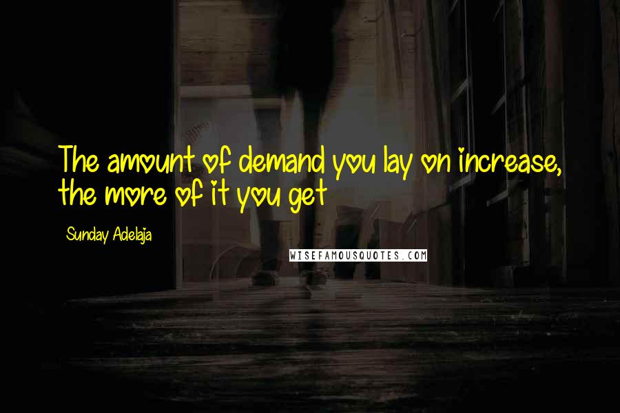 Sunday Adelaja Quotes: The amount of demand you lay on increase, the more of it you get