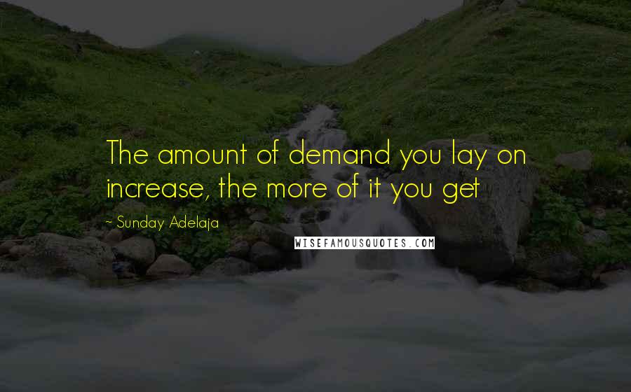 Sunday Adelaja Quotes: The amount of demand you lay on increase, the more of it you get