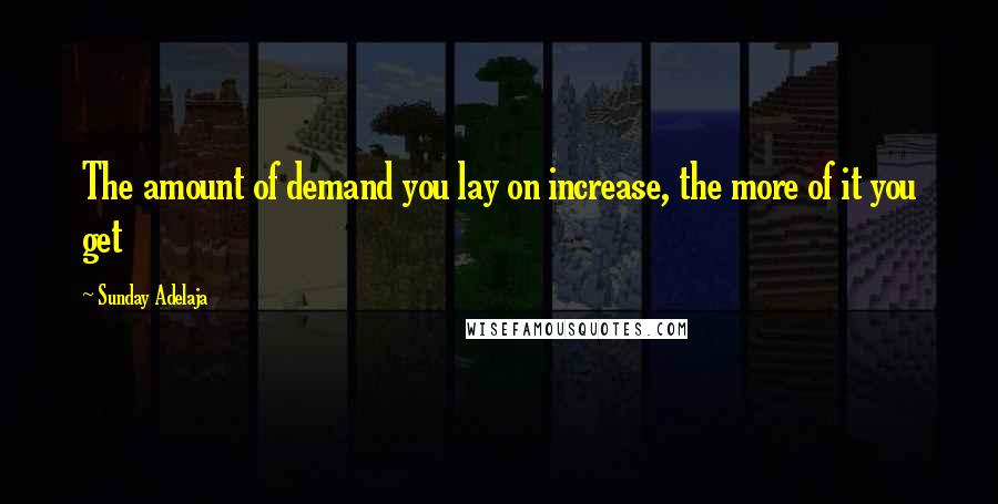 Sunday Adelaja Quotes: The amount of demand you lay on increase, the more of it you get