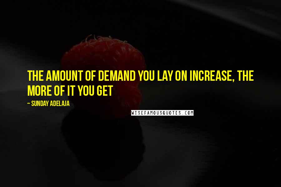 Sunday Adelaja Quotes: The amount of demand you lay on increase, the more of it you get