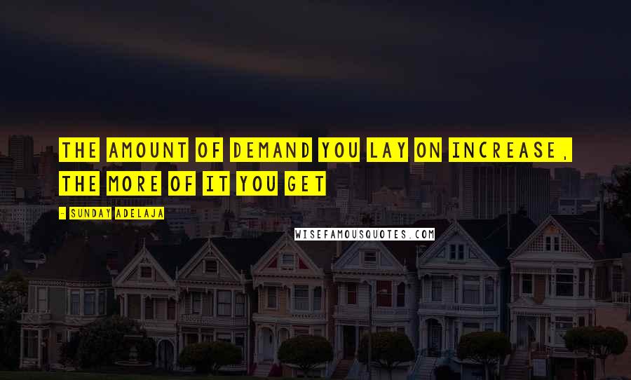 Sunday Adelaja Quotes: The amount of demand you lay on increase, the more of it you get